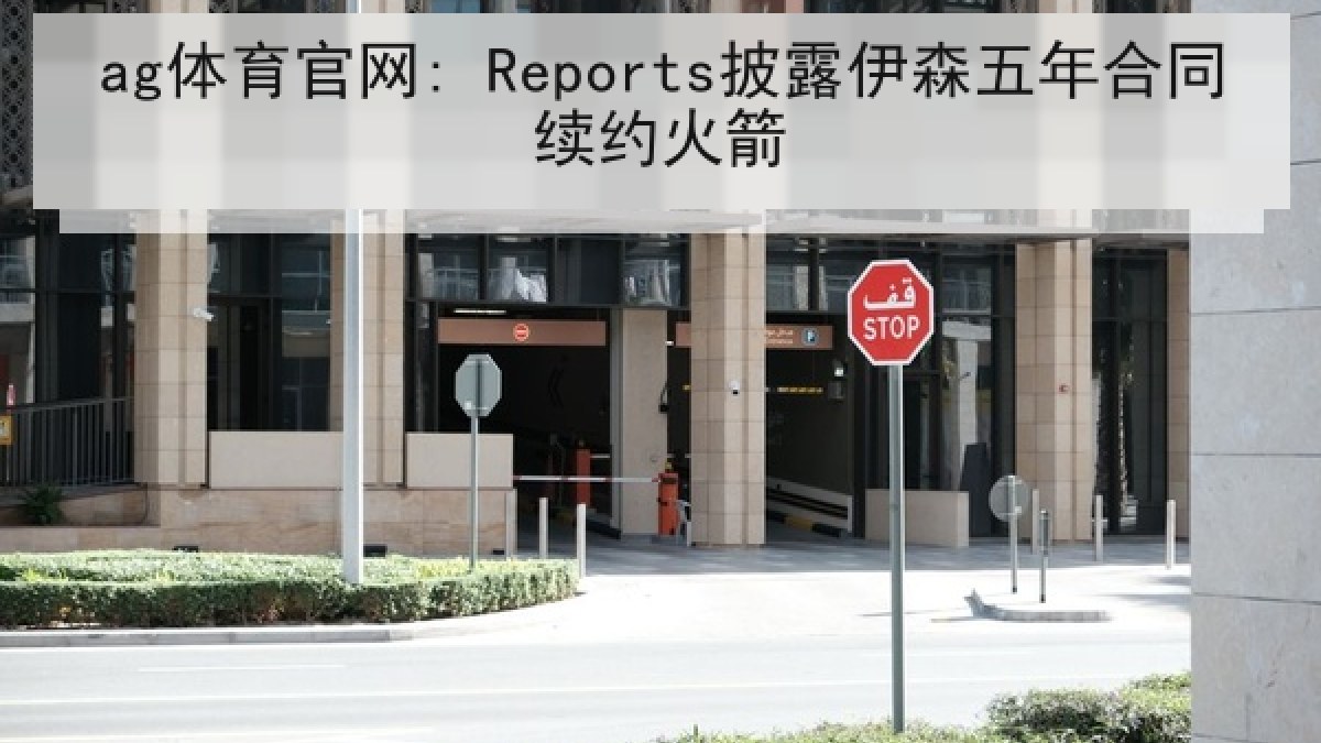 ag体育官网: Reports披露伊森五年合同续约火箭 ag体育官网: Reports披露伊森五年合同续约火箭