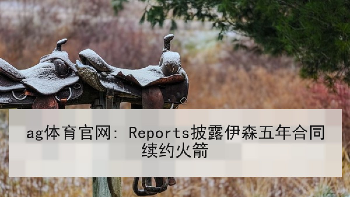 ag体育官网: Reports披露伊森五年合同续约火箭 ag体育官网: Reports披露伊森五年合同续约火箭